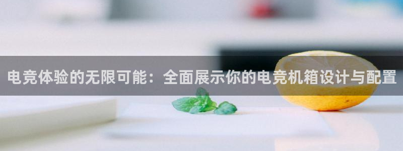 必赢电竞：电竞体验的无限可能：全面展示你的电竞机箱设计与配置