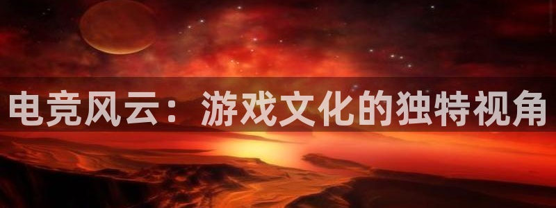 必赢电竞：电竞风云：游戏文化的独特视角